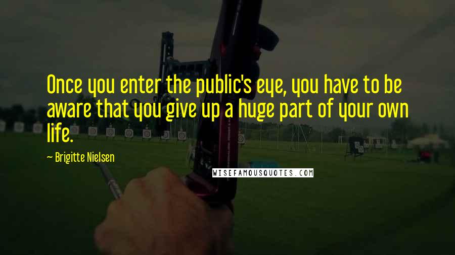 Brigitte Nielsen Quotes: Once you enter the public's eye, you have to be aware that you give up a huge part of your own life.