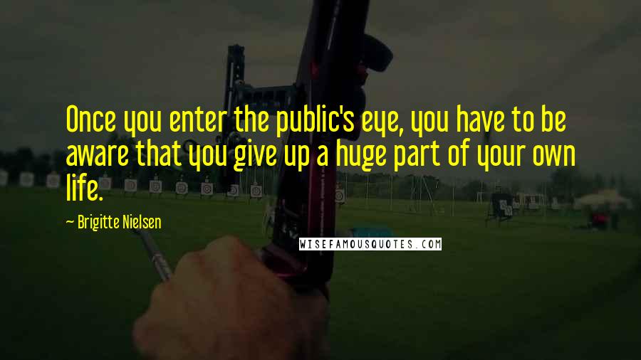 Brigitte Nielsen Quotes: Once you enter the public's eye, you have to be aware that you give up a huge part of your own life.