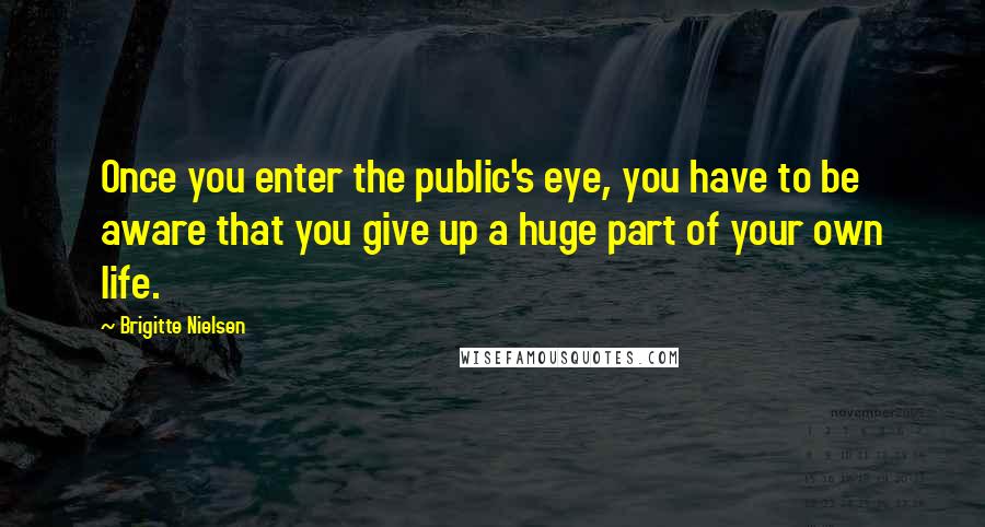 Brigitte Nielsen Quotes: Once you enter the public's eye, you have to be aware that you give up a huge part of your own life.