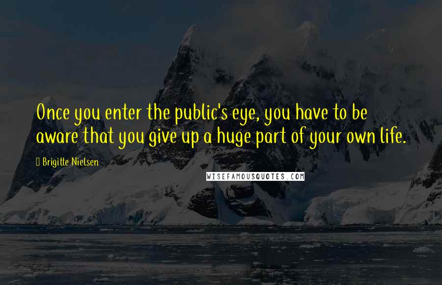 Brigitte Nielsen Quotes: Once you enter the public's eye, you have to be aware that you give up a huge part of your own life.