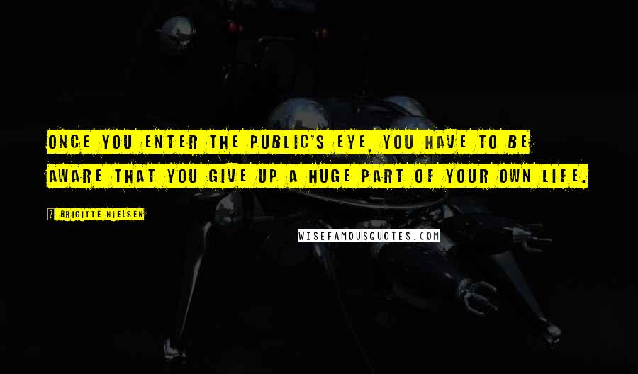 Brigitte Nielsen Quotes: Once you enter the public's eye, you have to be aware that you give up a huge part of your own life.