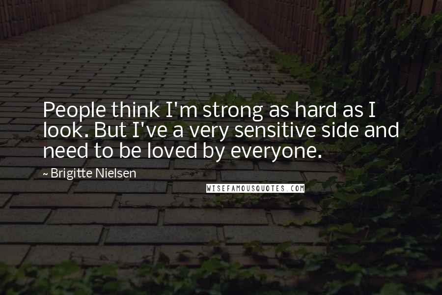 Brigitte Nielsen Quotes: People think I'm strong as hard as I look. But I've a very sensitive side and need to be loved by everyone.