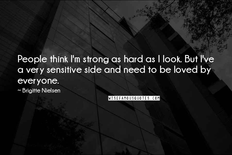 Brigitte Nielsen Quotes: People think I'm strong as hard as I look. But I've a very sensitive side and need to be loved by everyone.