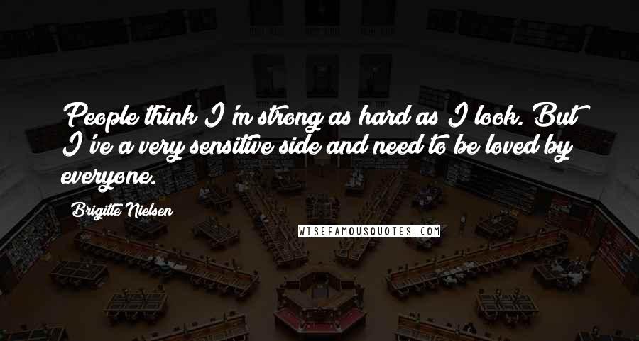 Brigitte Nielsen Quotes: People think I'm strong as hard as I look. But I've a very sensitive side and need to be loved by everyone.