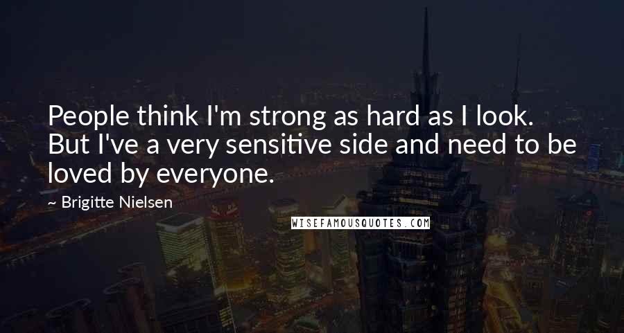 Brigitte Nielsen Quotes: People think I'm strong as hard as I look. But I've a very sensitive side and need to be loved by everyone.