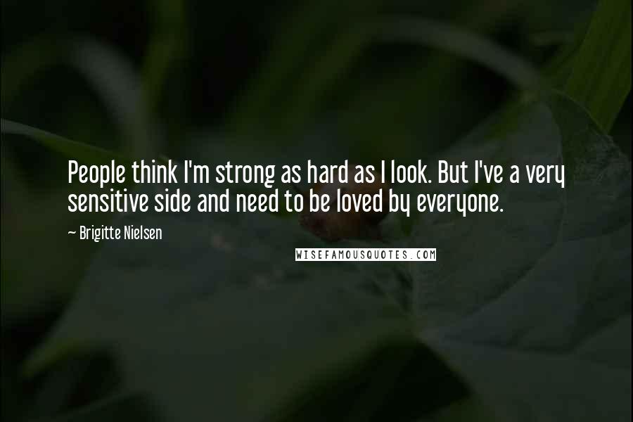 Brigitte Nielsen Quotes: People think I'm strong as hard as I look. But I've a very sensitive side and need to be loved by everyone.