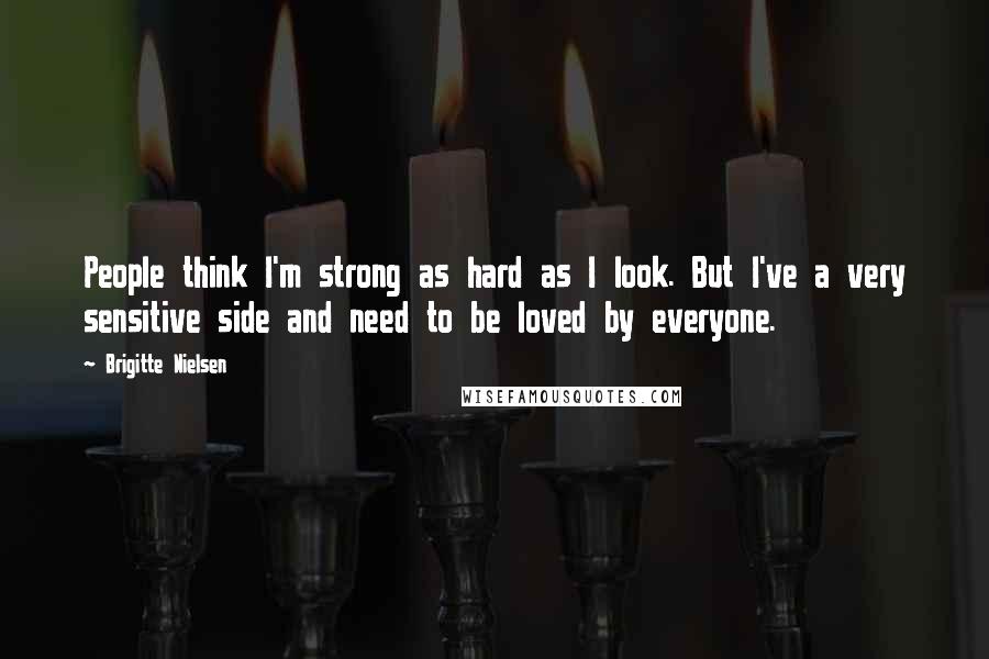 Brigitte Nielsen Quotes: People think I'm strong as hard as I look. But I've a very sensitive side and need to be loved by everyone.