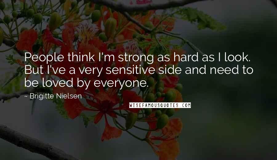 Brigitte Nielsen Quotes: People think I'm strong as hard as I look. But I've a very sensitive side and need to be loved by everyone.