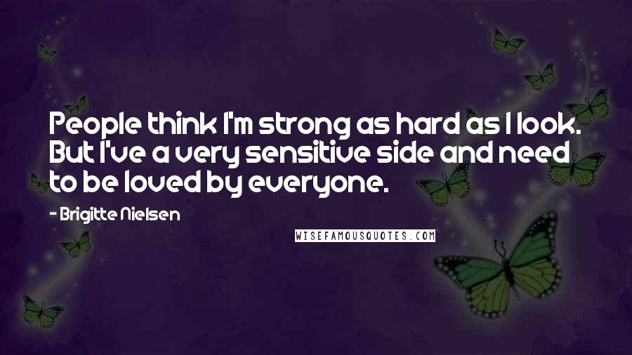 Brigitte Nielsen Quotes: People think I'm strong as hard as I look. But I've a very sensitive side and need to be loved by everyone.