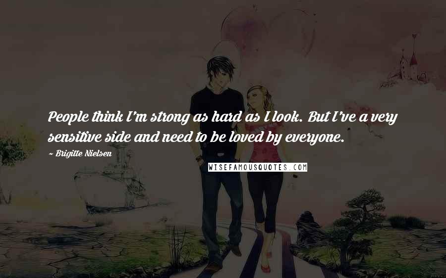 Brigitte Nielsen Quotes: People think I'm strong as hard as I look. But I've a very sensitive side and need to be loved by everyone.