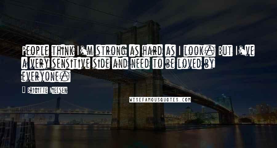 Brigitte Nielsen Quotes: People think I'm strong as hard as I look. But I've a very sensitive side and need to be loved by everyone.