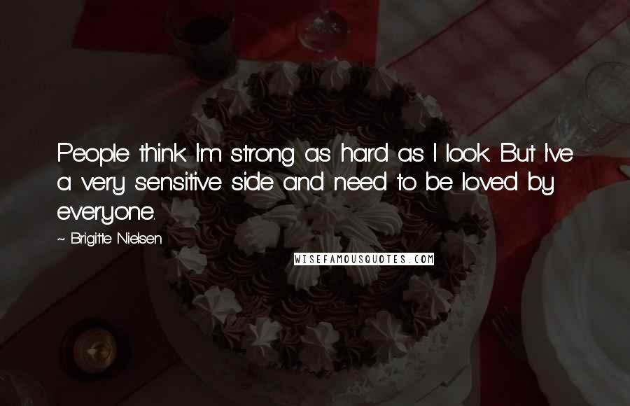 Brigitte Nielsen Quotes: People think I'm strong as hard as I look. But I've a very sensitive side and need to be loved by everyone.