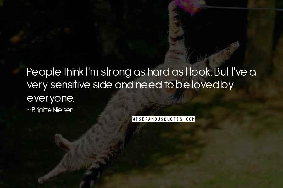Brigitte Nielsen Quotes: People think I'm strong as hard as I look. But I've a very sensitive side and need to be loved by everyone.