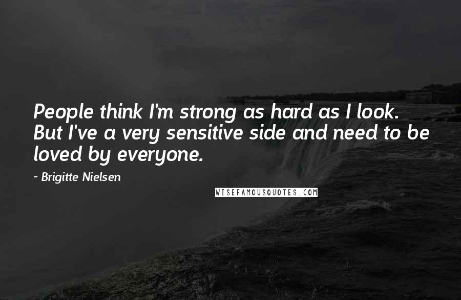 Brigitte Nielsen Quotes: People think I'm strong as hard as I look. But I've a very sensitive side and need to be loved by everyone.