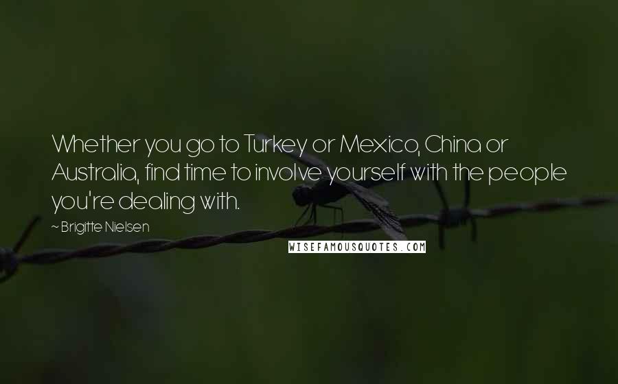 Brigitte Nielsen Quotes: Whether you go to Turkey or Mexico, China or Australia, find time to involve yourself with the people you're dealing with.