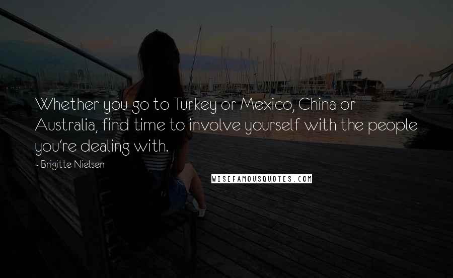 Brigitte Nielsen Quotes: Whether you go to Turkey or Mexico, China or Australia, find time to involve yourself with the people you're dealing with.