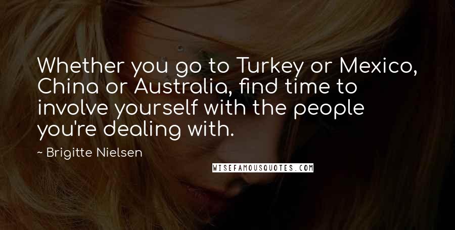 Brigitte Nielsen Quotes: Whether you go to Turkey or Mexico, China or Australia, find time to involve yourself with the people you're dealing with.
