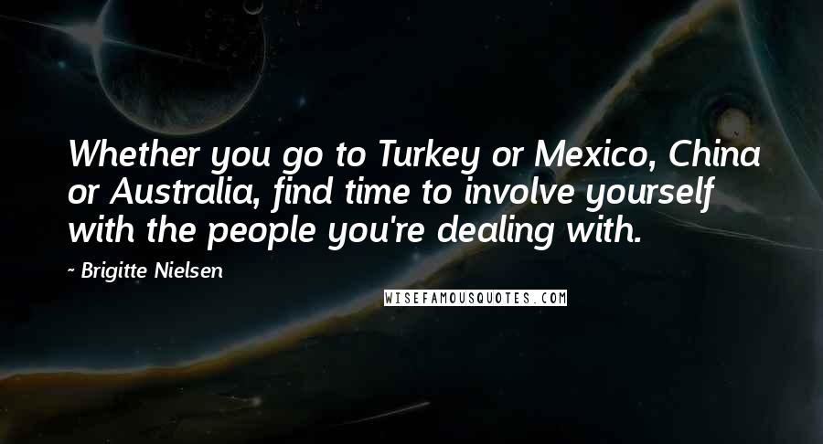 Brigitte Nielsen Quotes: Whether you go to Turkey or Mexico, China or Australia, find time to involve yourself with the people you're dealing with.