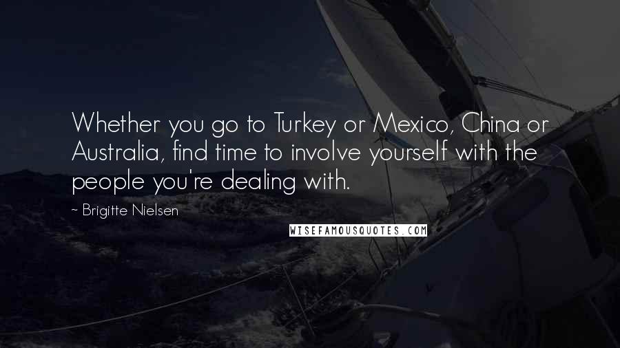 Brigitte Nielsen Quotes: Whether you go to Turkey or Mexico, China or Australia, find time to involve yourself with the people you're dealing with.