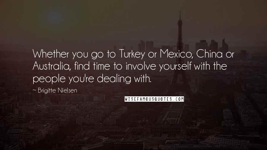Brigitte Nielsen Quotes: Whether you go to Turkey or Mexico, China or Australia, find time to involve yourself with the people you're dealing with.