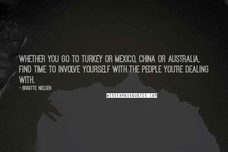 Brigitte Nielsen Quotes: Whether you go to Turkey or Mexico, China or Australia, find time to involve yourself with the people you're dealing with.