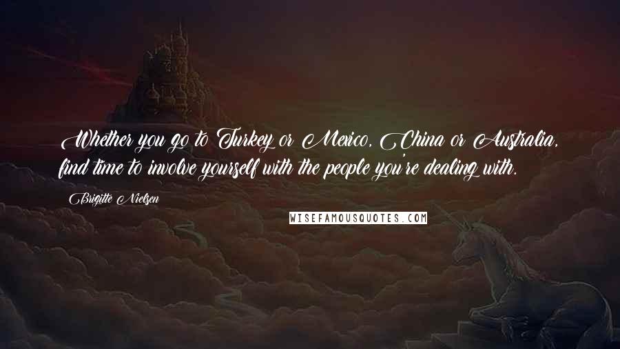 Brigitte Nielsen Quotes: Whether you go to Turkey or Mexico, China or Australia, find time to involve yourself with the people you're dealing with.