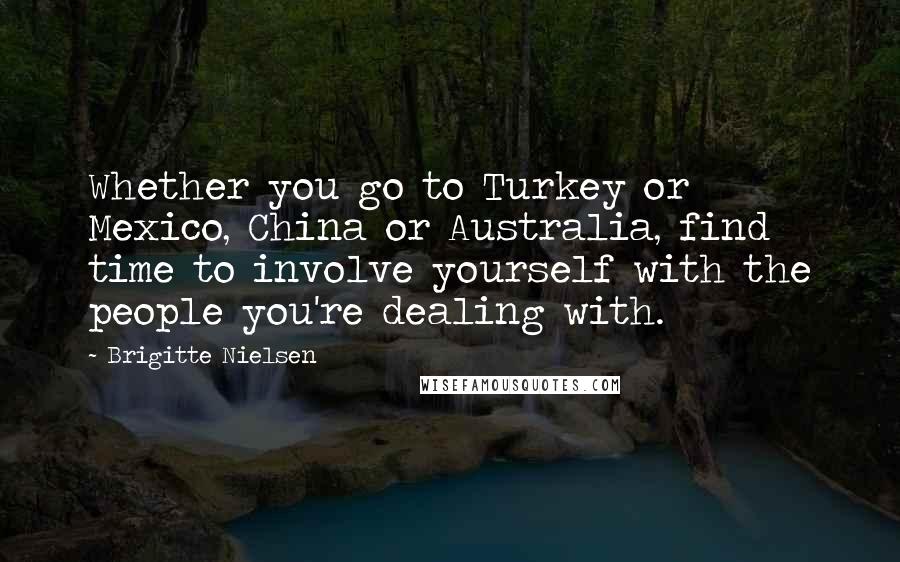 Brigitte Nielsen Quotes: Whether you go to Turkey or Mexico, China or Australia, find time to involve yourself with the people you're dealing with.