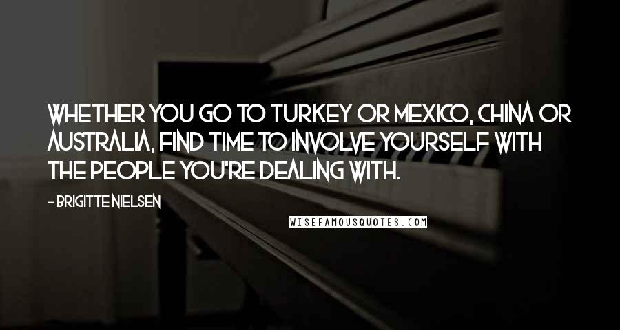 Brigitte Nielsen Quotes: Whether you go to Turkey or Mexico, China or Australia, find time to involve yourself with the people you're dealing with.
