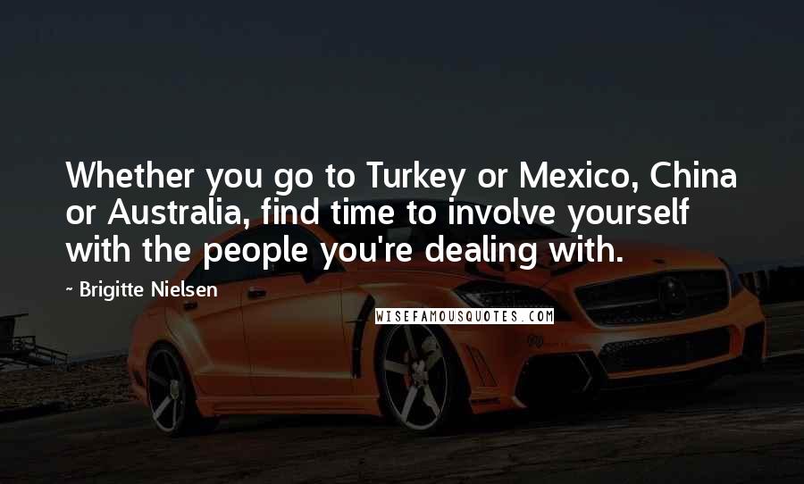 Brigitte Nielsen Quotes: Whether you go to Turkey or Mexico, China or Australia, find time to involve yourself with the people you're dealing with.
