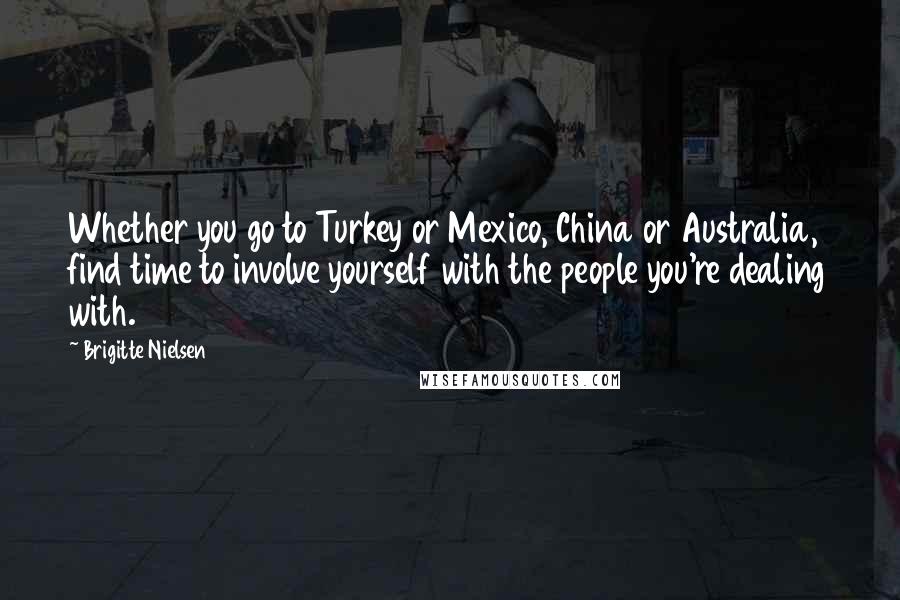 Brigitte Nielsen Quotes: Whether you go to Turkey or Mexico, China or Australia, find time to involve yourself with the people you're dealing with.