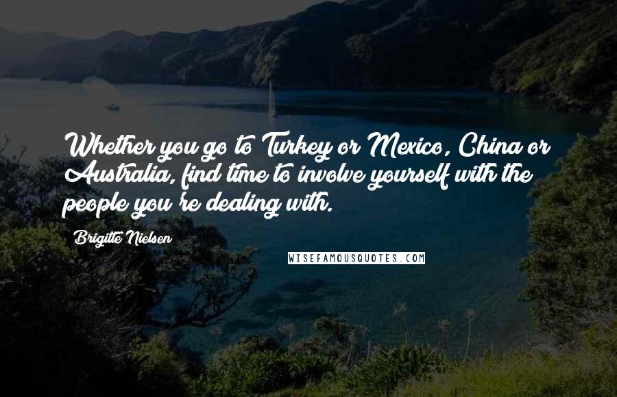 Brigitte Nielsen Quotes: Whether you go to Turkey or Mexico, China or Australia, find time to involve yourself with the people you're dealing with.