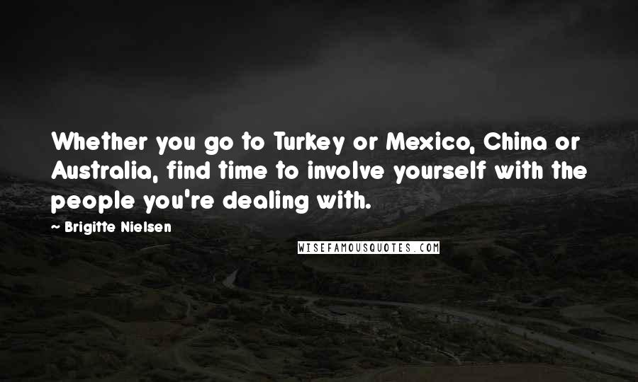 Brigitte Nielsen Quotes: Whether you go to Turkey or Mexico, China or Australia, find time to involve yourself with the people you're dealing with.