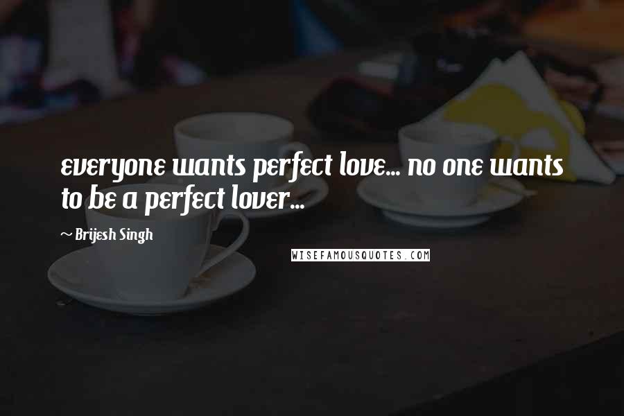 Brijesh Singh Quotes: everyone wants perfect love... no one wants to be a perfect lover...