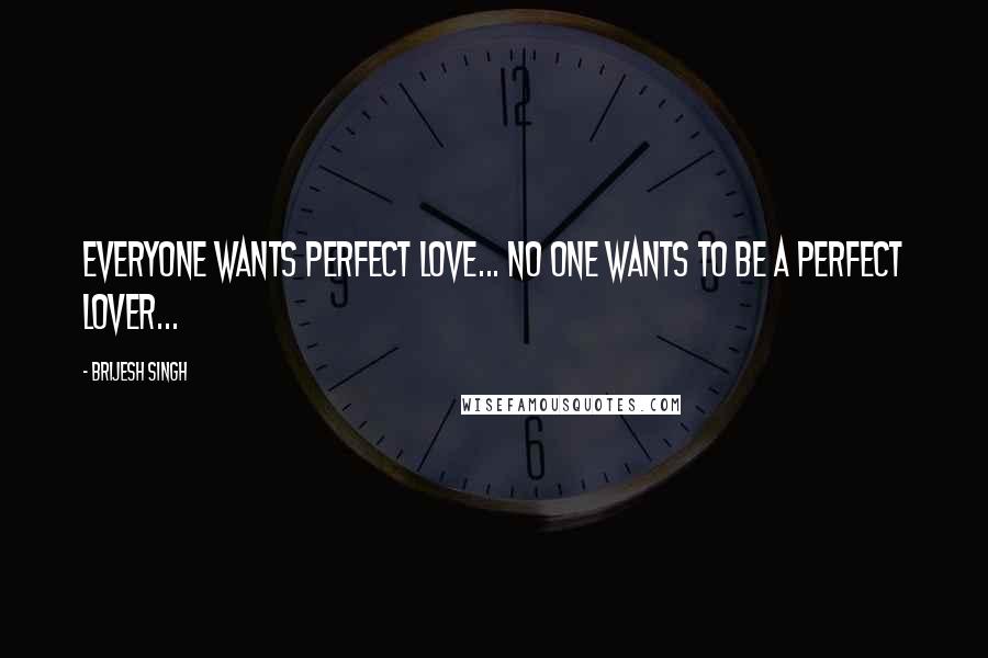 Brijesh Singh Quotes: everyone wants perfect love... no one wants to be a perfect lover...