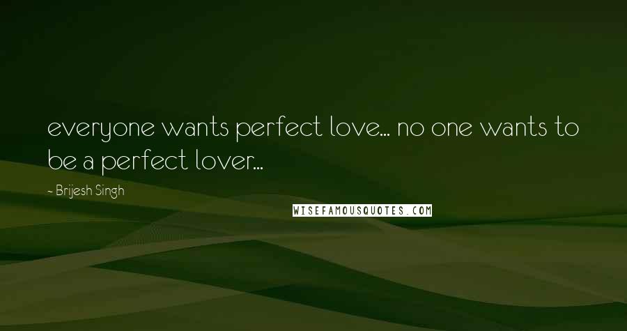 Brijesh Singh Quotes: everyone wants perfect love... no one wants to be a perfect lover...