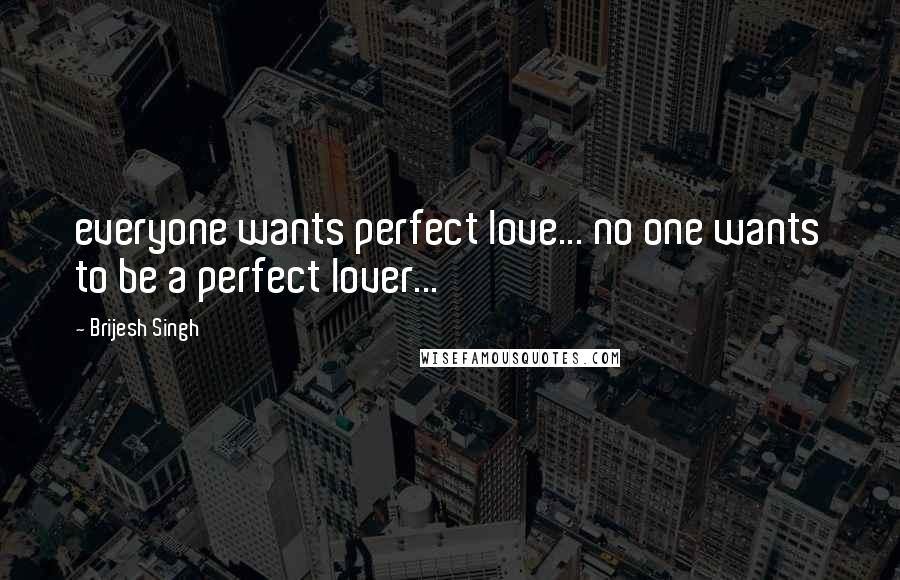 Brijesh Singh Quotes: everyone wants perfect love... no one wants to be a perfect lover...