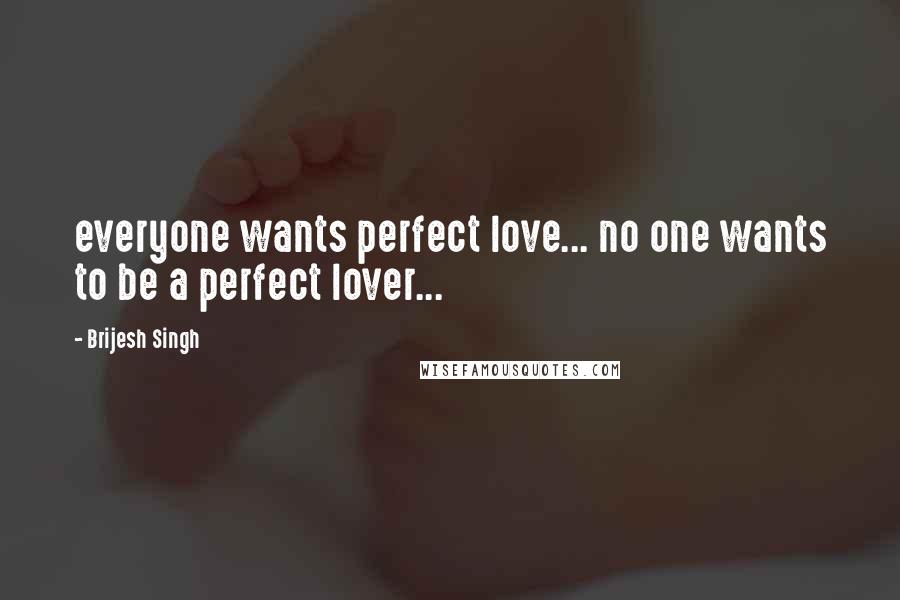 Brijesh Singh Quotes: everyone wants perfect love... no one wants to be a perfect lover...