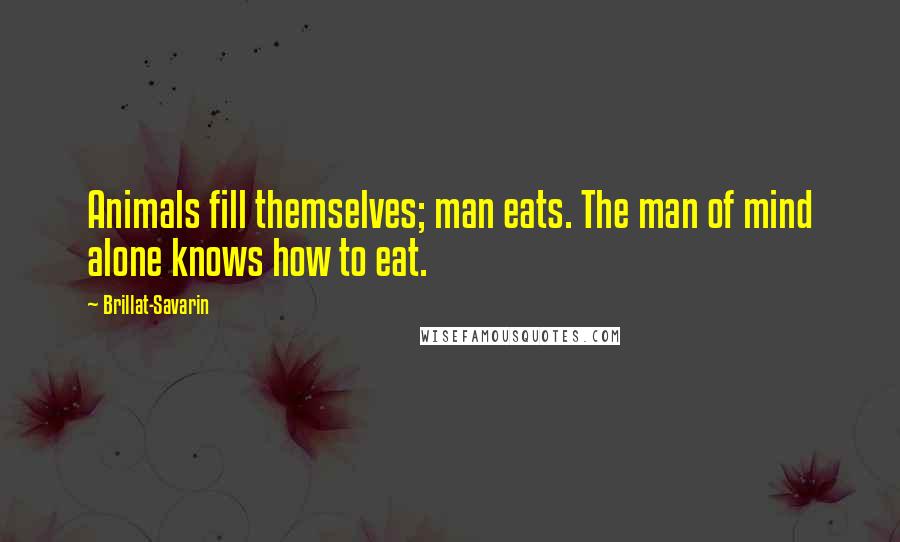 Brillat-Savarin Quotes: Animals fill themselves; man eats. The man of mind alone knows how to eat.