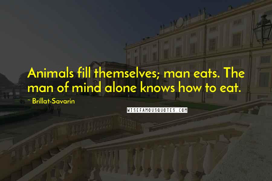 Brillat-Savarin Quotes: Animals fill themselves; man eats. The man of mind alone knows how to eat.