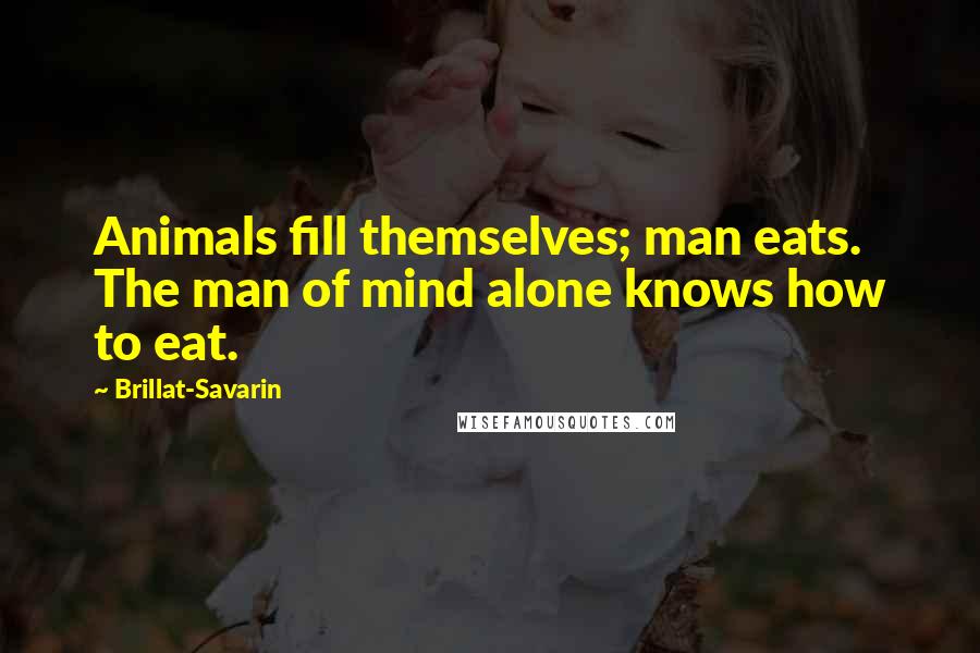 Brillat-Savarin Quotes: Animals fill themselves; man eats. The man of mind alone knows how to eat.