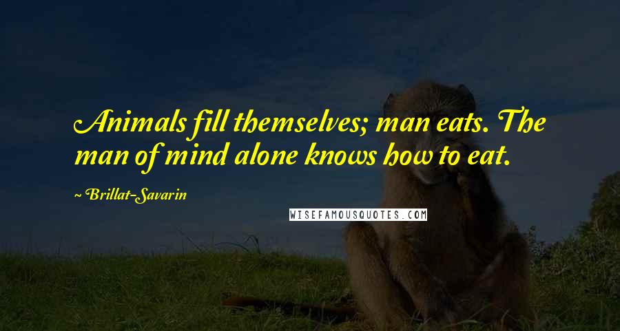Brillat-Savarin Quotes: Animals fill themselves; man eats. The man of mind alone knows how to eat.