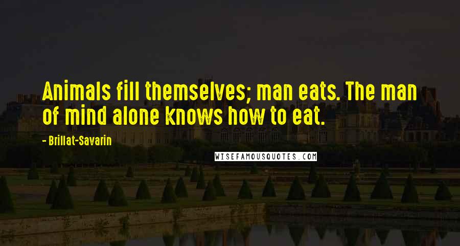 Brillat-Savarin Quotes: Animals fill themselves; man eats. The man of mind alone knows how to eat.