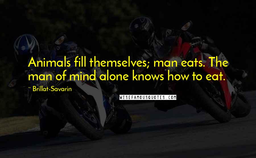 Brillat-Savarin Quotes: Animals fill themselves; man eats. The man of mind alone knows how to eat.