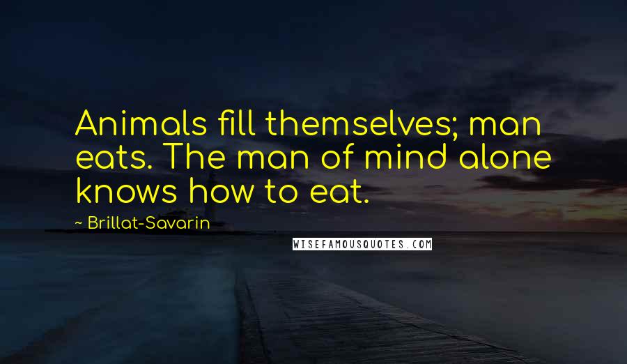 Brillat-Savarin Quotes: Animals fill themselves; man eats. The man of mind alone knows how to eat.
