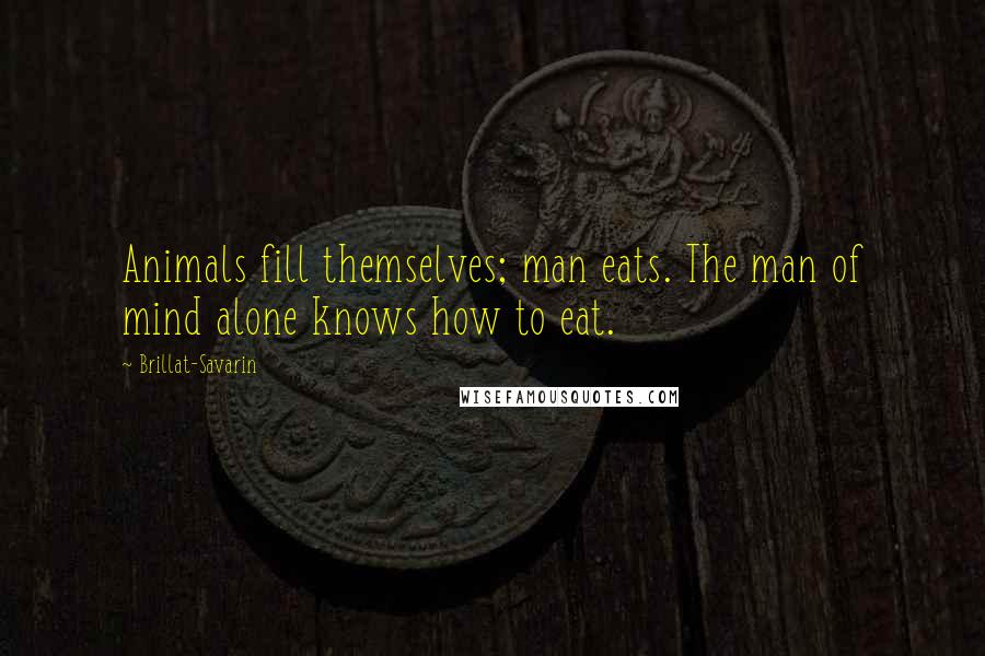 Brillat-Savarin Quotes: Animals fill themselves; man eats. The man of mind alone knows how to eat.