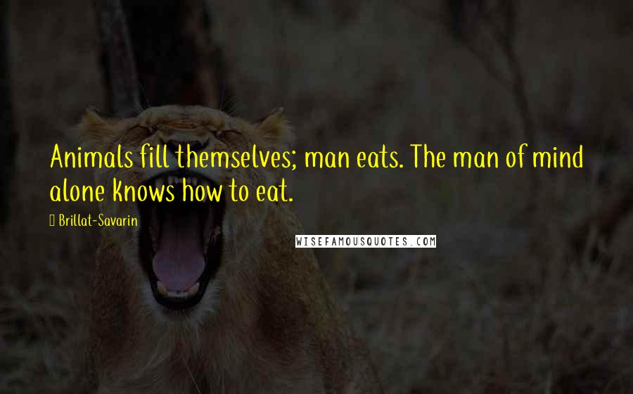 Brillat-Savarin Quotes: Animals fill themselves; man eats. The man of mind alone knows how to eat.