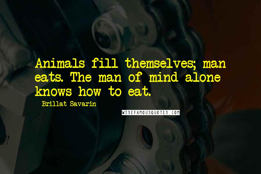 Brillat-Savarin Quotes: Animals fill themselves; man eats. The man of mind alone knows how to eat.