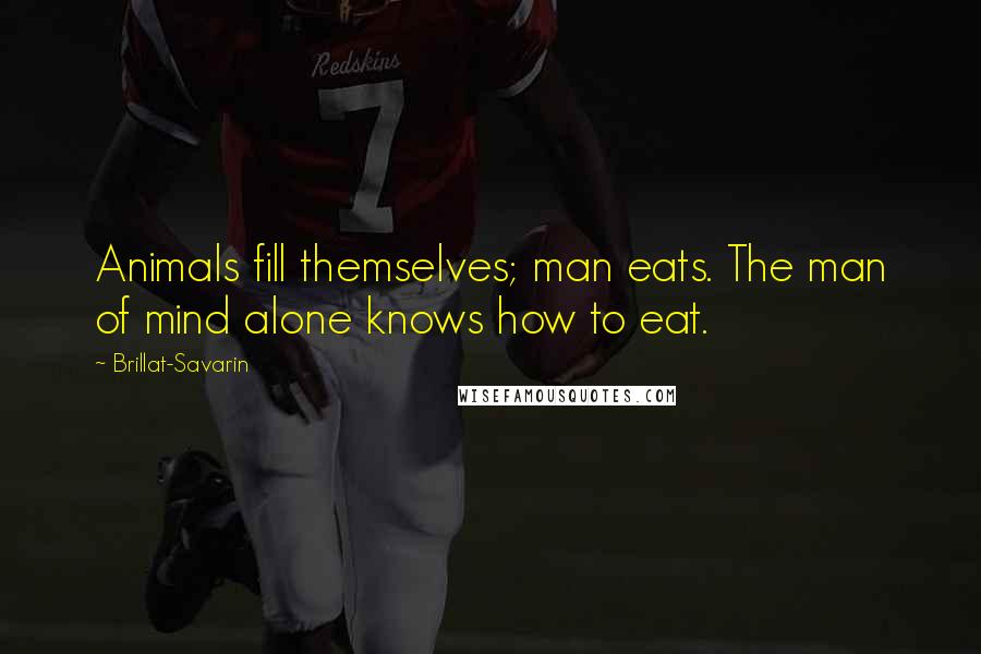 Brillat-Savarin Quotes: Animals fill themselves; man eats. The man of mind alone knows how to eat.