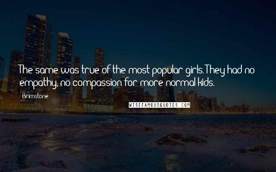 Brimstone Quotes: The same was true of the most popular girls. They had no empathy, no compassion for more normal kids.