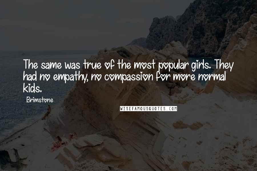 Brimstone Quotes: The same was true of the most popular girls. They had no empathy, no compassion for more normal kids.